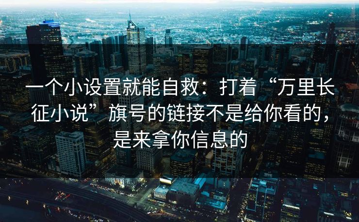 一个小设置就能自救：打着“万里长征小说”旗号的链接不是给你看的，是来拿你信息的