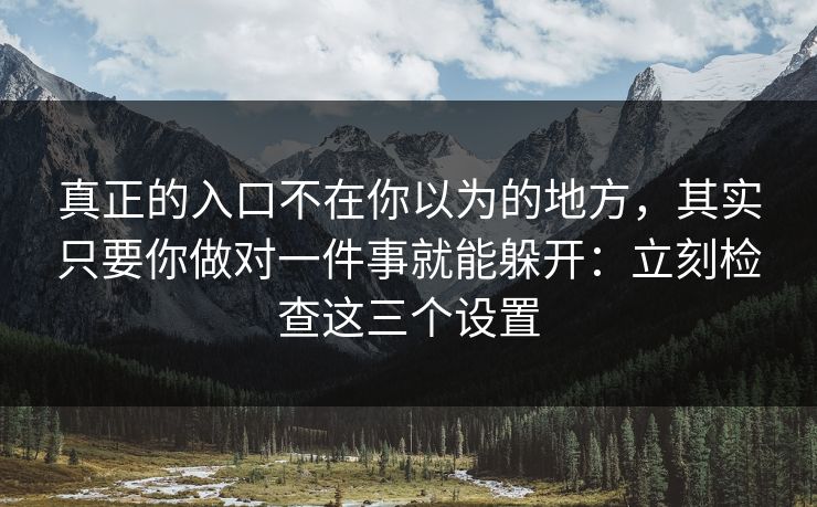 真正的入口不在你以为的地方，其实只要你做对一件事就能躲开：立刻检查这三个设置