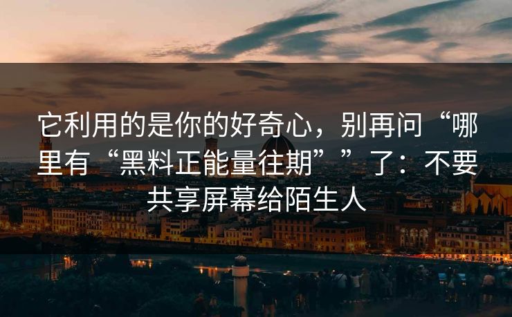 它利用的是你的好奇心，别再问“哪里有“黑料正能量往期””了：不要共享屏幕给陌生人