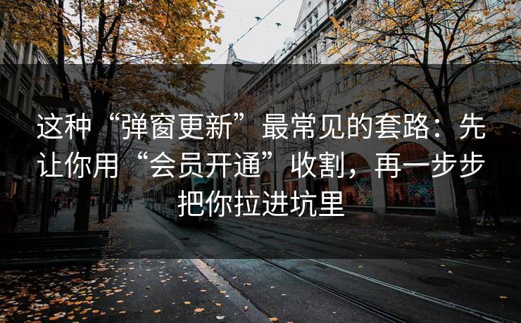 这种“弹窗更新”最常见的套路：先让你用“会员开通”收割，再一步步把你拉进坑里