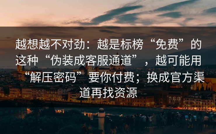 越想越不对劲：越是标榜“免费”的这种“伪装成客服通道”，越可能用“解压密码”要你付费；换成官方渠道再找资源