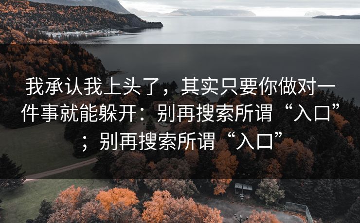 我承认我上头了，其实只要你做对一件事就能躲开：别再搜索所谓“入口”；别再搜索所谓“入口”