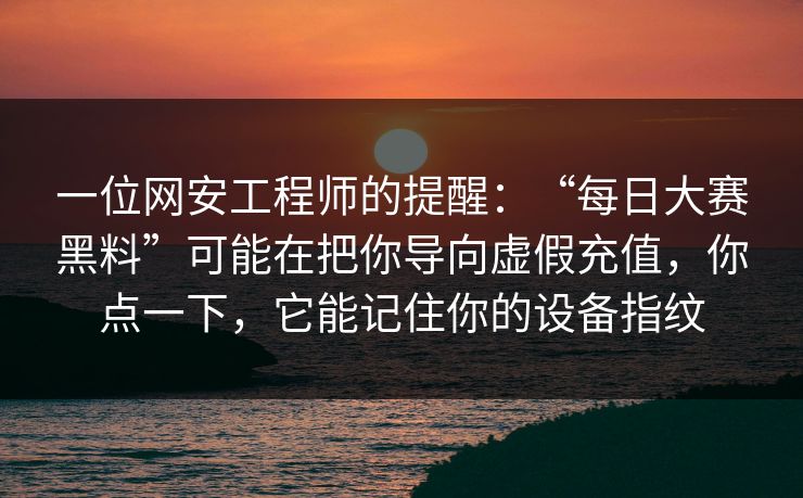 一位网安工程师的提醒：“每日大赛黑料”可能在把你导向虚假充值，你点一下，它能记住你的设备指纹