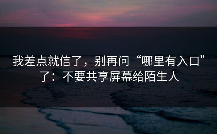 我差点就信了，别再问“哪里有入口”了：不要共享屏幕给陌生人