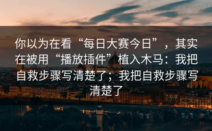 你以为在看“每日大赛今日”，其实在被用“播放插件”植入木马：我把自救步骤写清楚了；我把自救步骤写清楚了