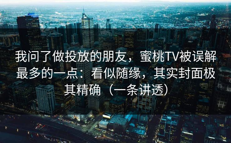 我问了做投放的朋友，蜜桃TV被误解最多的一点：看似随缘，其实封面极其精确（一条讲透）