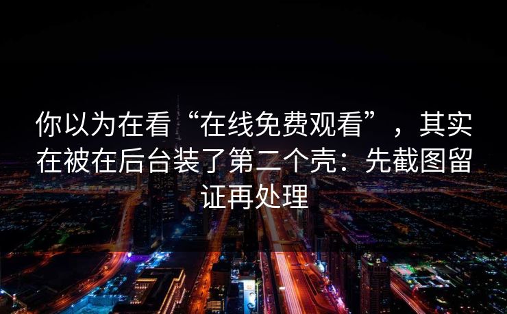 你以为在看“在线免费观看”，其实在被在后台装了第二个壳：先截图留证再处理