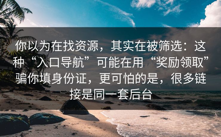 你以为在找资源，其实在被筛选：这种“入口导航”可能在用“奖励领取”骗你填身份证，更可怕的是，很多链接是同一套后台