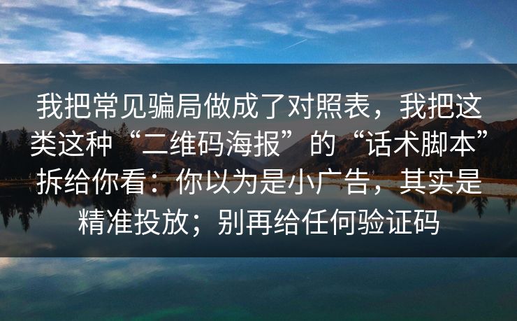 我把常见骗局做成了对照表，我把这类这种“二维码海报”的“话术脚本”拆给你看：你以为是小广告，其实是精准投放；别再给任何验证码