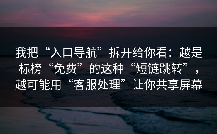 我把“入口导航”拆开给你看：越是标榜“免费”的这种“短链跳转”，越可能用“客服处理”让你共享屏幕