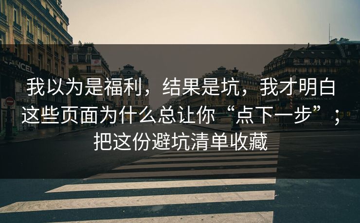 我以为是福利，结果是坑，我才明白这些页面为什么总让你“点下一步”；把这份避坑清单收藏