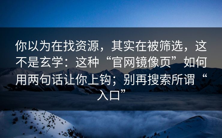 你以为在找资源，其实在被筛选，这不是玄学：这种“官网镜像页”如何用两句话让你上钩；别再搜索所谓“入口”