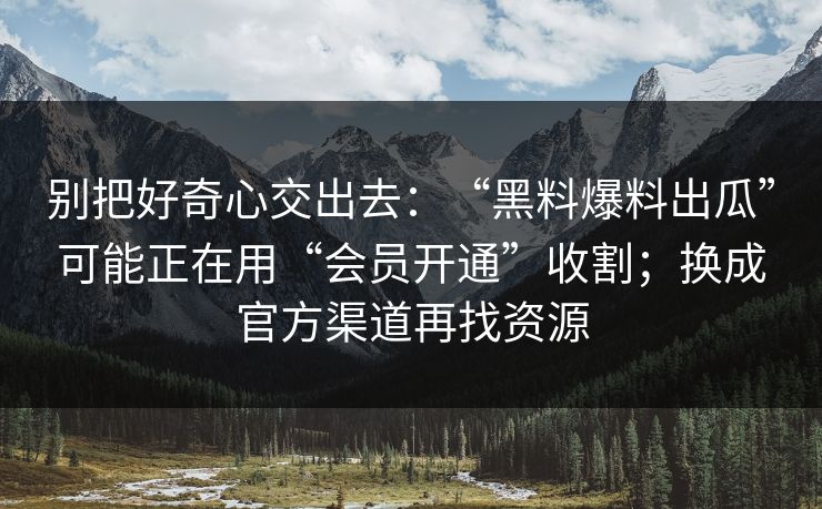 别把好奇心交出去：“黑料爆料出瓜”可能正在用“会员开通”收割；换成官方渠道再找资源