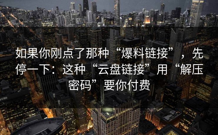 如果你刚点了那种“爆料链接”，先停一下：这种“云盘链接”用“解压密码”要你付费