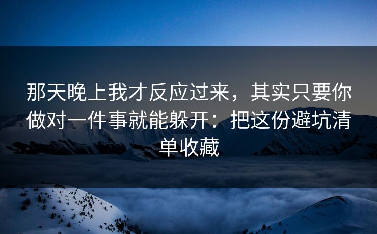 那天晚上我才反应过来，其实只要你做对一件事就能躲开：把这份避坑清单收藏