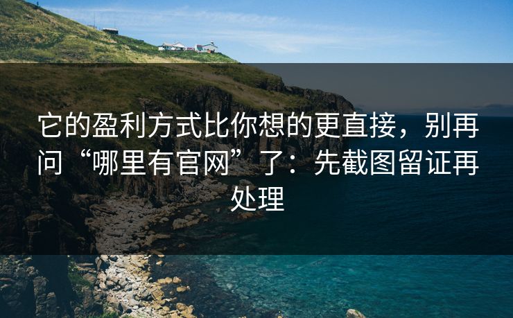 它的盈利方式比你想的更直接，别再问“哪里有官网”了：先截图留证再处理