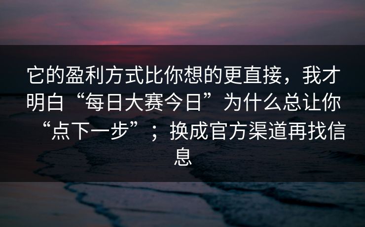 它的盈利方式比你想的更直接，我才明白“每日大赛今日”为什么总让你“点下一步”；换成官方渠道再找信息