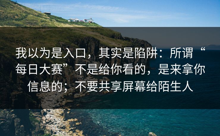 我以为是入口，其实是陷阱：所谓“每日大赛”不是给你看的，是来拿你信息的；不要共享屏幕给陌生人