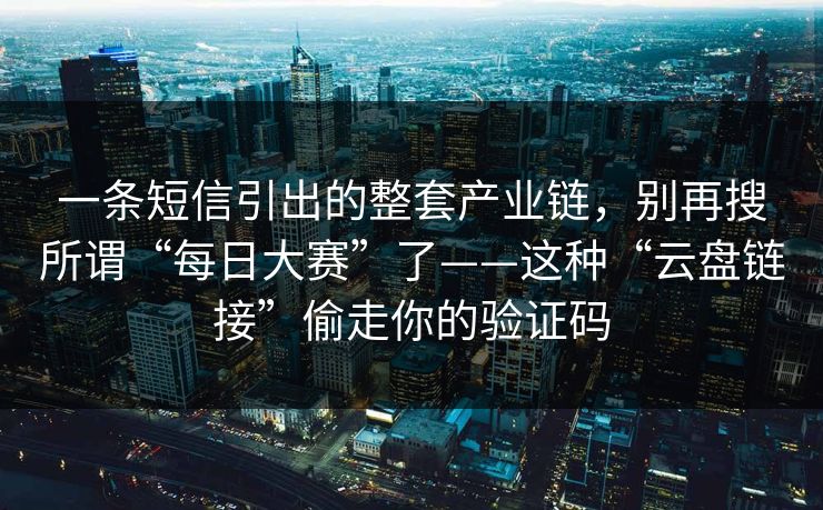 一条短信引出的整套产业链，别再搜所谓“每日大赛”了——这种“云盘链接”偷走你的验证码