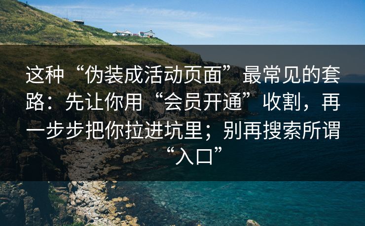 这种“伪装成活动页面”最常见的套路：先让你用“会员开通”收割，再一步步把你拉进坑里；别再搜索所谓“入口”