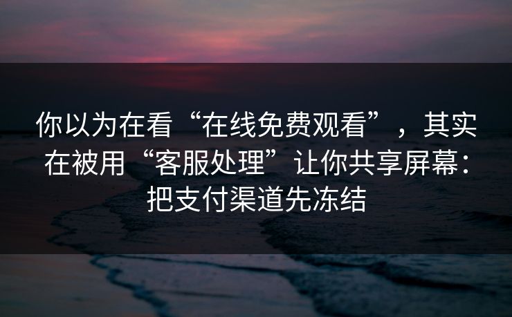 你以为在看“在线免费观看”，其实在被用“客服处理”让你共享屏幕：把支付渠道先冻结