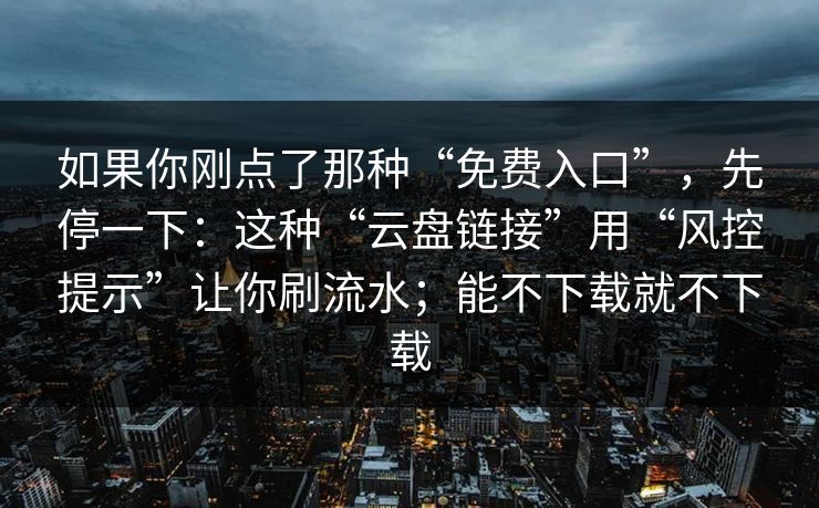如果你刚点了那种“免费入口”，先停一下：这种“云盘链接”用“风控提示”让你刷流水；能不下载就不下载
