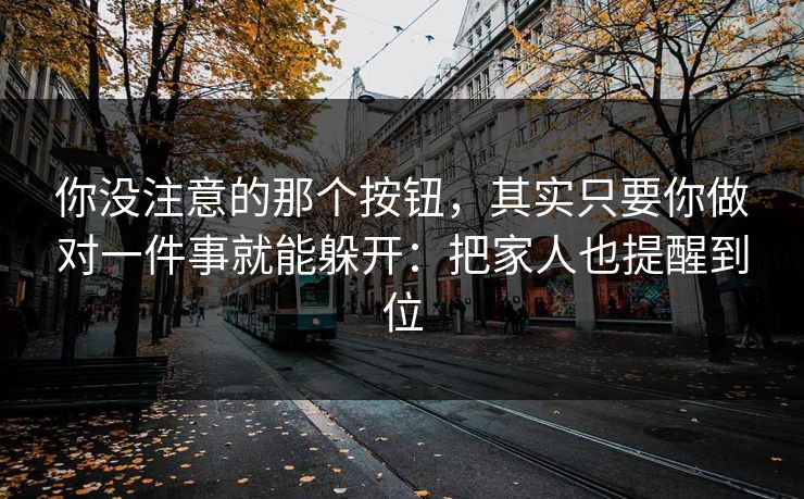 你没注意的那个按钮，其实只要你做对一件事就能躲开：把家人也提醒到位