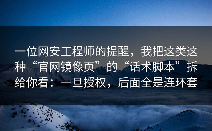 一位网安工程师的提醒，我把这类这种“官网镜像页”的“话术脚本”拆给你看：一旦授权，后面全是连环套