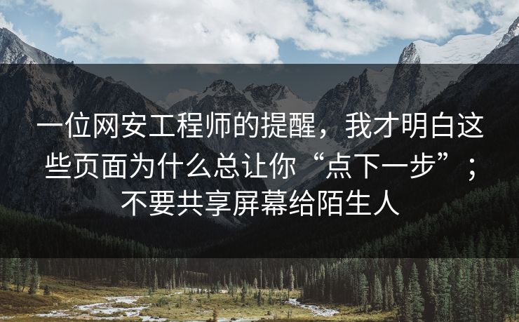 一位网安工程师的提醒，我才明白这些页面为什么总让你“点下一步”；不要共享屏幕给陌生人