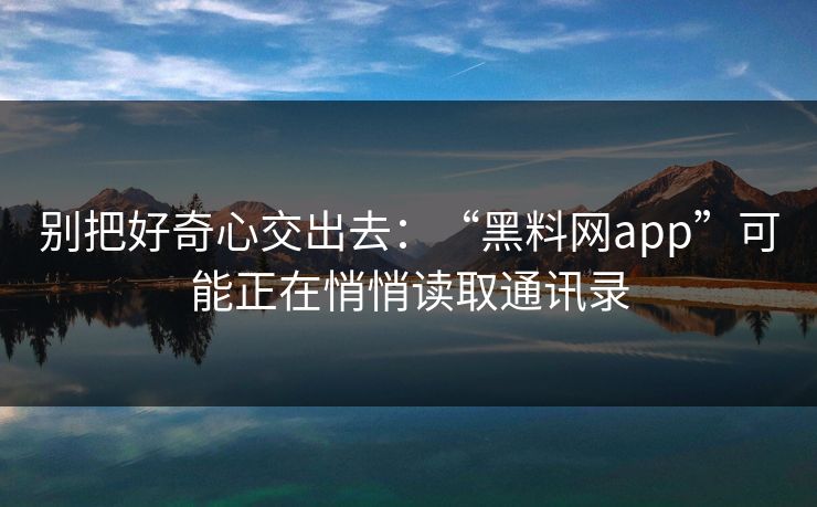 别把好奇心交出去：“黑料网app”可能正在悄悄读取通讯录