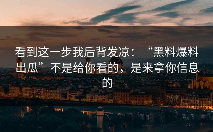 看到这一步我后背发凉：“黑料爆料出瓜”不是给你看的，是来拿你信息的