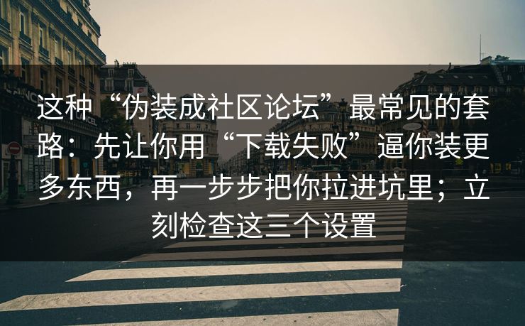 这种“伪装成社区论坛”最常见的套路：先让你用“下载失败”逼你装更多东西，再一步步把你拉进坑里；立刻检查这三个设置