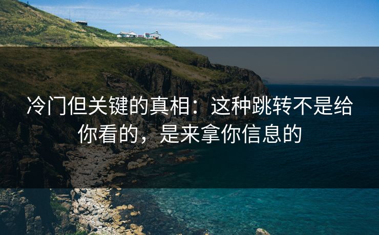 冷门但关键的真相：这种跳转不是给你看的，是来拿你信息的