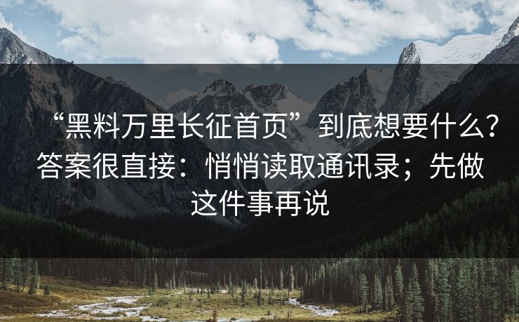 “黑料万里长征首页”到底想要什么？答案很直接：悄悄读取通讯录；先做这件事再说