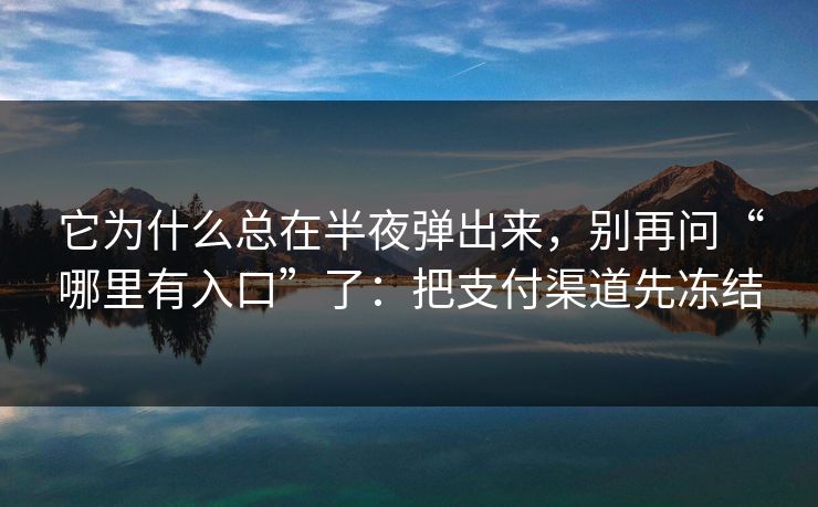 它为什么总在半夜弹出来，别再问“哪里有入口”了：把支付渠道先冻结