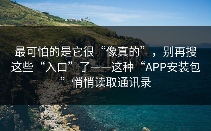 最可怕的是它很“像真的”，别再搜这些“入口”了——这种“APP安装包”悄悄读取通讯录
