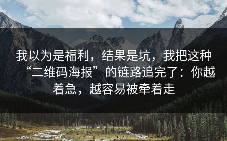 我以为是福利，结果是坑，我把这种“二维码海报”的链路追完了：你越着急，越容易被牵着走