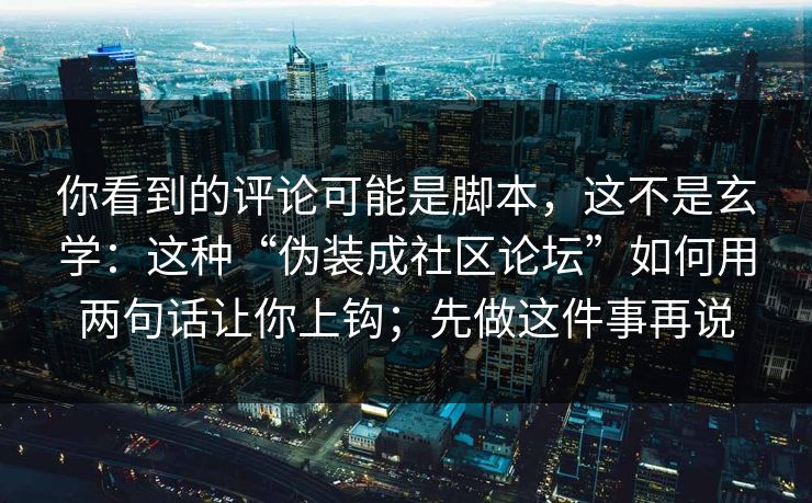 你看到的评论可能是脚本，这不是玄学：这种“伪装成社区论坛”如何用两句话让你上钩；先做这件事再说