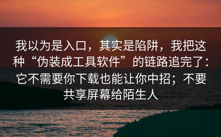 我以为是入口，其实是陷阱，我把这种“伪装成工具软件”的链路追完了：它不需要你下载也能让你中招；不要共享屏幕给陌生人