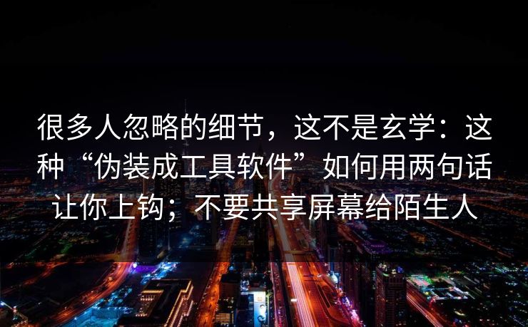 很多人忽略的细节，这不是玄学：这种“伪装成工具软件”如何用两句话让你上钩；不要共享屏幕给陌生人
