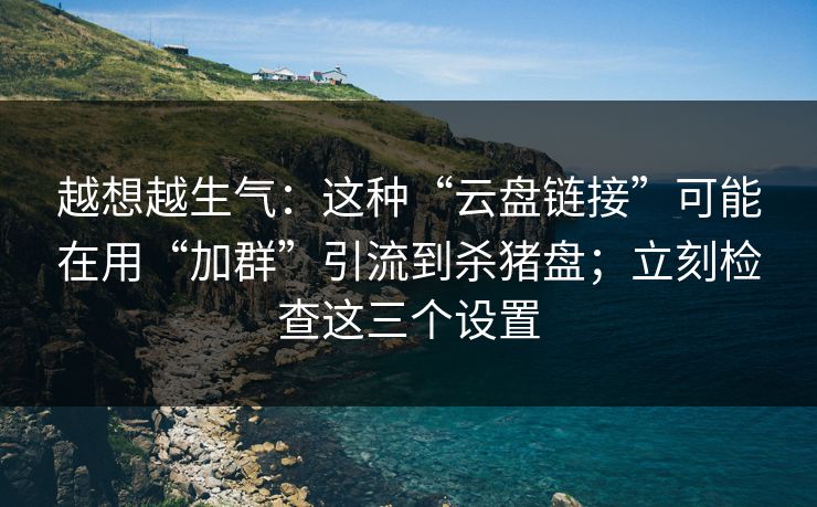 越想越生气：这种“云盘链接”可能在用“加群”引流到杀猪盘；立刻检查这三个设置