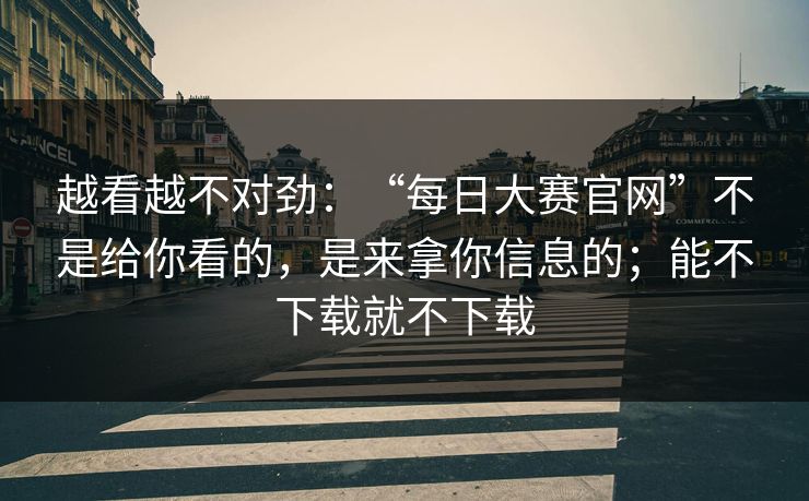 越看越不对劲：“每日大赛官网”不是给你看的，是来拿你信息的；能不下载就不下载