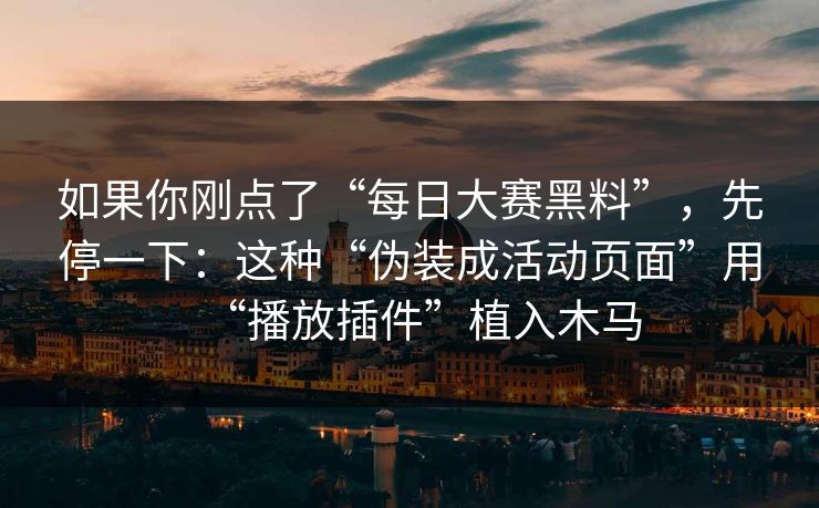 如果你刚点了“每日大赛黑料”，先停一下：这种“伪装成活动页面”用“播放插件”植入木马