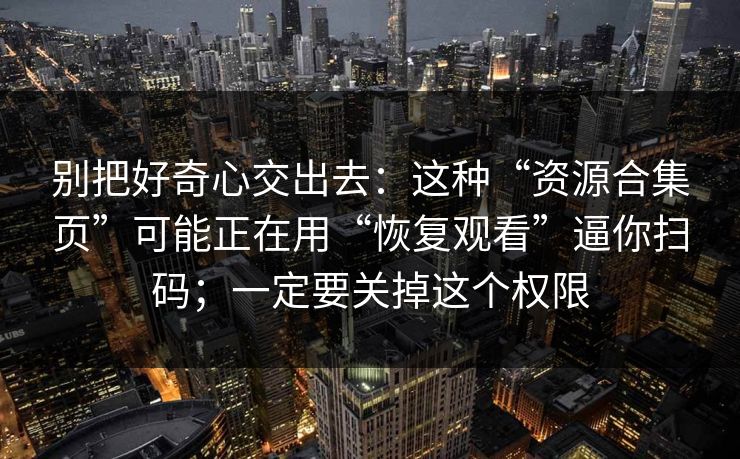 别把好奇心交出去：这种“资源合集页”可能正在用“恢复观看”逼你扫码；一定要关掉这个权限