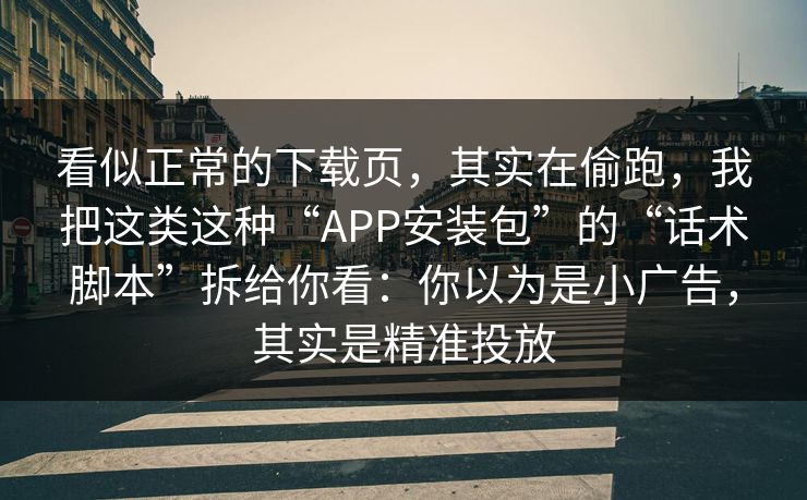 看似正常的下载页，其实在偷跑，我把这类这种“APP安装包”的“话术脚本”拆给你看：你以为是小广告，其实是精准投放