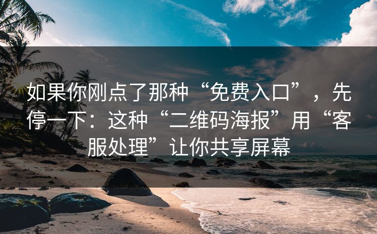 如果你刚点了那种“免费入口”，先停一下：这种“二维码海报”用“客服处理”让你共享屏幕