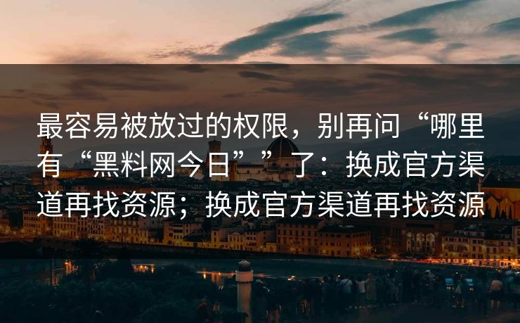 最容易被放过的权限，别再问“哪里有“黑料网今日””了：换成官方渠道再找资源；换成官方渠道再找资源