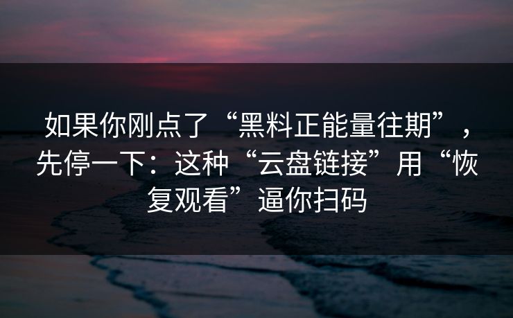 如果你刚点了“黑料正能量往期”，先停一下：这种“云盘链接”用“恢复观看”逼你扫码
