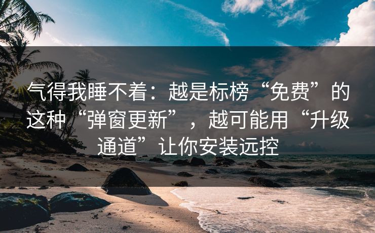 气得我睡不着：越是标榜“免费”的这种“弹窗更新”，越可能用“升级通道”让你安装远控