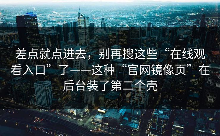 差点就点进去，别再搜这些“在线观看入口”了——这种“官网镜像页”在后台装了第二个壳
